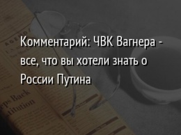 Комментарий: ЧВК Вагнера - все, что вы хотели знать о России Путина