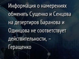 Информация о намерениях обменять Сущенко и Сенцова на дезертиров Баранова и Одинцова не соответствует действительности, - Геращенко