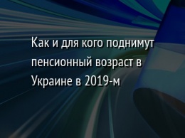 Как и для кого поднимут пенсионный возраст в Украине в 2019-м