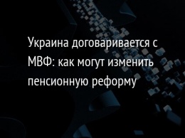 Украина договаривается с МВФ: как могут изменить пенсионную реформу