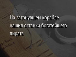 На затонувшем корабле нашил останки богатейшего пирата