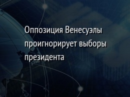 Оппозиция Венесуэлы проигнорирует выборы президента