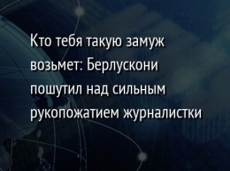 Кто тебя такую замуж возьмет: Берлускони пошутил над сильным рукопожатием журналистки