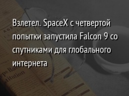 Взлетел. SpaceX с четвертой попытки запустила Falcon 9 со спутниками для глобального интернета