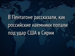 В Пентагоне рассказали, как российские наемники попали под удар США в Сирии