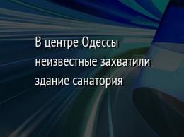 В центре Одессы неизвестные захватили здание санатория