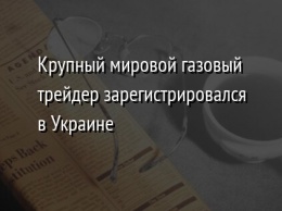 Крупный мировой газовый трейдер зарегистрировался в Украине