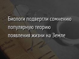 Биологи подвергли сомнению популярную теорию появления жизни на Земле