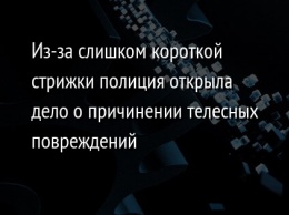 Из-за слишком короткой стрижки полиция открыла дело о причинении телесных повреждений