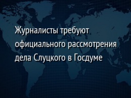 Журналисты требуют официального рассмотрения дела Слуцкого в Госдуме