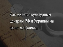 Как живется культурным центрам РФ и Украины на фоне конфликта