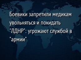 Боевики запретили медикам увольняться и покидать "ЛДНР": угрожают службой в "армии"