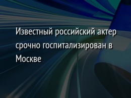 Известный российский актер срочно госпитализирован в Москве