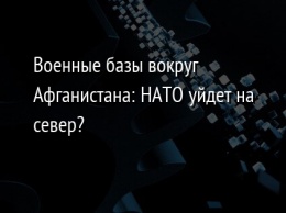 Военные базы вокруг Афганистана: НАТО уйдет на север?