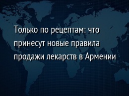 Только по рецептам: что принесут новые правила продажи лекарств в Армении