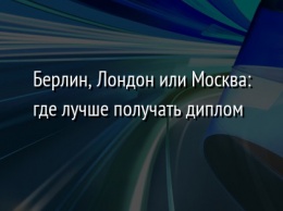 Берлин, Лондон или Москва: где лучше получать диплом