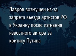 Лавров возмущен из-за запрета въезда артистов РФ в Украину после изгнания известного актера за критику Путина