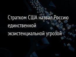 Стратком США назвал Россию единственной экзистенциальной угрозой