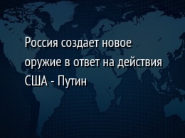 Россия создает новое оружие в ответ на действия США - Путин