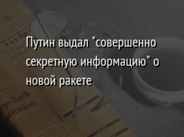 Путин выдал "совершенно секретную информацию" о новой ракете