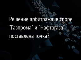 Решение арбитража: в споре "Газпрома" и "Нафтогаза" поставлена точка?