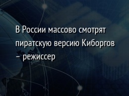 В России массово смотрят пиратскую версию Киборгов - режиссер