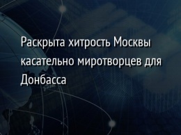 Раскрыта хитрость Москвы касательно миротворцев для Донбасса