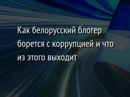 Как белорусский блогер борется с коррупцией и что из этого выходит