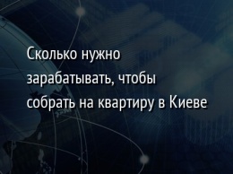 Сколько нужно зарабатывать, чтобы собрать на квартиру в Киеве