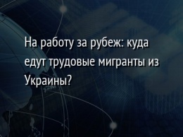 На работу за рубеж: куда едут трудовые мигранты из Украины?