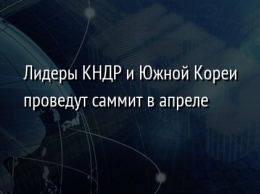 Лидеры КНДР и Южной Кореи проведут саммит в апреле