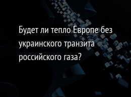 Будет ли тепло Европе без украинского транзита российского газа?