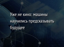 Уже не кино: машины научились предсказывать будущее