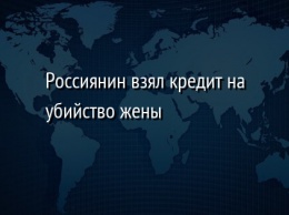 Россиянин взял кредит на убийство жены