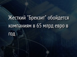 Жесткий "Брекзит" обойдется компаниям в 65 млрд евро в год