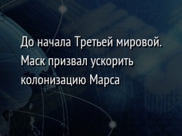 До начала Третьей мировой. Маск призвал ускорить колонизацию Марса