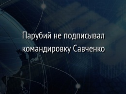 Парубий не подписывал командировку Савченко