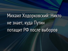 Михаил Ходорковский: Никто не знает, куда Путин потащит РФ после выборов