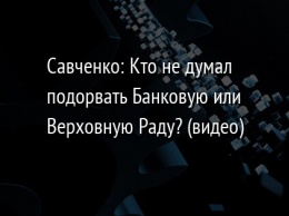 Савченко: Кто не думал подорвать Банковую или Верховную Раду? (видео)
