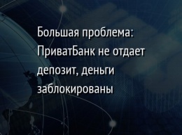 Большая проблема: ПриватБанк не отдает депозит, деньги заблокированы