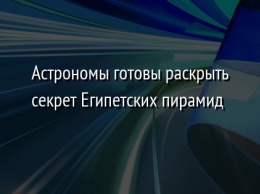 Астрономы готовы раскрыть секрет Египетских пирамид