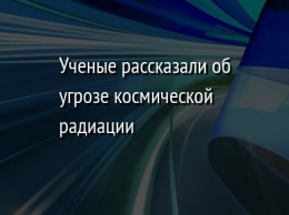 Ученые рассказали об угрозе космической радиации