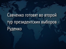 Савченко готовят во второй тур президентских выборов - Руденко