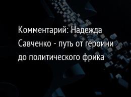 Комментарий: Надежда Савченко - путь от героини до политического фрика