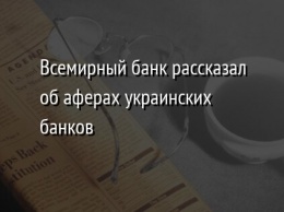 Всемирный банк рассказал об аферах украинских банков