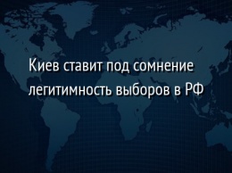 Киев ставит под сомнение легитимность выборов в РФ