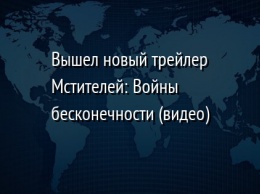 Вышел новый трейлер Мстителей: Войны бесконечности (видео)