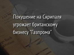 Покушение на Скрипаля угрожает британскому бизнесу "Газпрома"