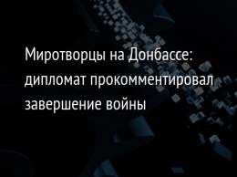 Миротворцы на Донбассе: дипломат прокомментировал завершение войны