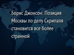 Борис Джонсон: Позиция Москвы по делу Скрипаля становится все более странной